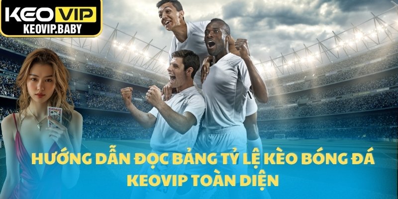 Hướng dẫn đọc bảng tỷ lệ kèo bóng đá Keovip toàn diện