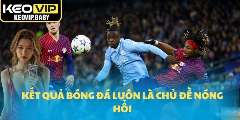 Kết quả 1 Kết quả bóng đá luôn là chủ đề nóng hổi