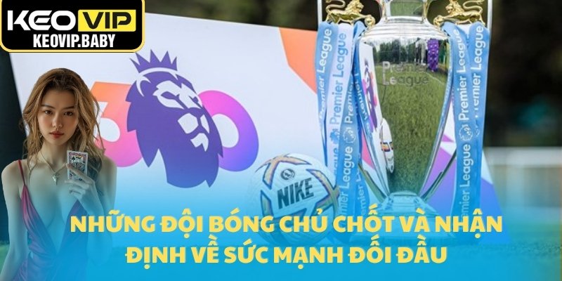 Lịch Thi Đấu Ngoại Hạng Anh Của Keovip 2025 - Cập Nhật Mới 2 Những đội bóng chủ chốt và nhận định về sức mạnh đối đầu