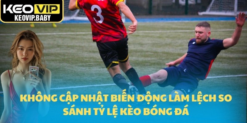 So Sánh Tỷ Lệ Kèo Bóng Đá Với Dữ Liệu Cập Nhật Từ Keovip 2 Không cập nhật biến động làm lệch so sánh tỷ lệ kèo bóng đá
