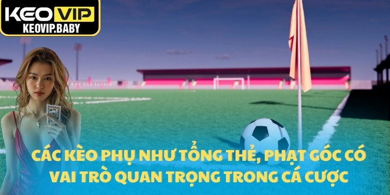 Nên Theo Kèo Trước Giờ Bóng Lăn Bao Lâu Để Tối Ưu Lợi Nhuận? 3 Các kèo phụ như tổng thẻ, phạt góc có vai trò quan trọng trong cá cược