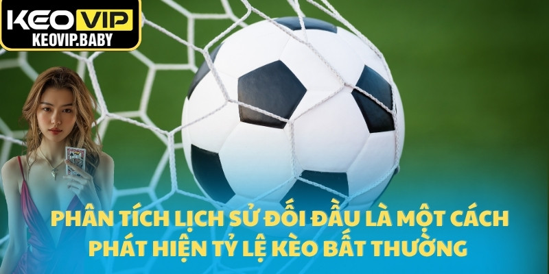 Tỷ Lệ Kèo Bất Thường – Phản Ứng Chiến Lược Từ Hệ Thống Keovip 3 Phân tích lịch sử đối đầu là một cách phát hiện tỷ lệ kèo bất thường