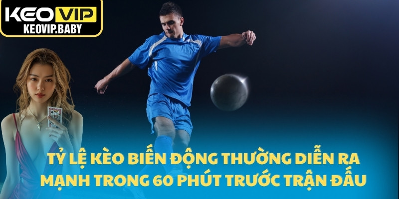 Tỷ Lệ Kèo Biến Động - Bí Quyết Đọc Kèo Chính Xác Từ Keovip 1 Tỷ lệ kèo biến động thường diễn ra mạnh trong 60 phút trước trận đấu