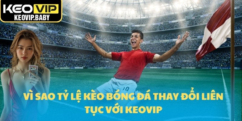 Vì Sao Tỷ Lệ Kèo Bóng Đá Thay Đổi Liên Tục - Hiểu Rõ Cùng Keovip 1 Vì sao tỷ lệ kèo bóng đá thay đổi liên tục với Keovip
