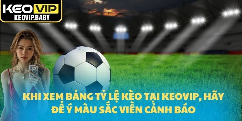 Khi xem bảng tỷ lệ kèo tại Keovip, hãy để ý màu sắc viền cảnh báo