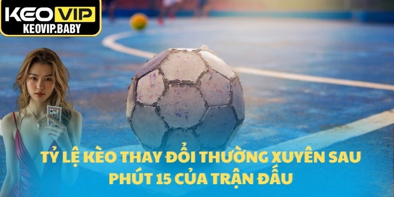 Tỷ lệ kèo thay đổi thường xuyên sau phút 15 của trận đấu